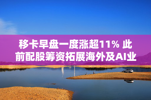 移卡早盘一度涨超11% 此前配股筹资拓展海外及AI业务