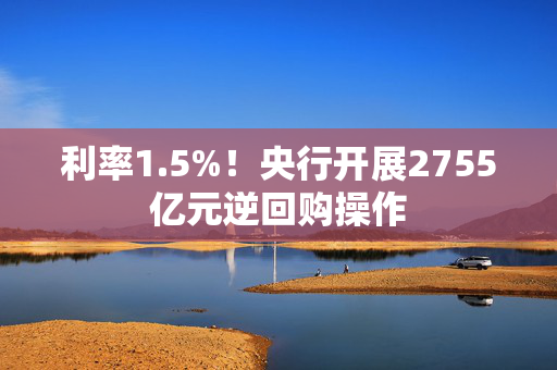 利率1.5%！央行开展2755亿元逆回购操作