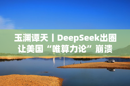 玉渊谭天丨DeepSeek出圈让美国“唯算力论”崩溃