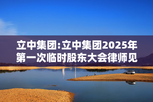 立中集团:立中集团2025年第一次临时股东大会律师见证法律意见书