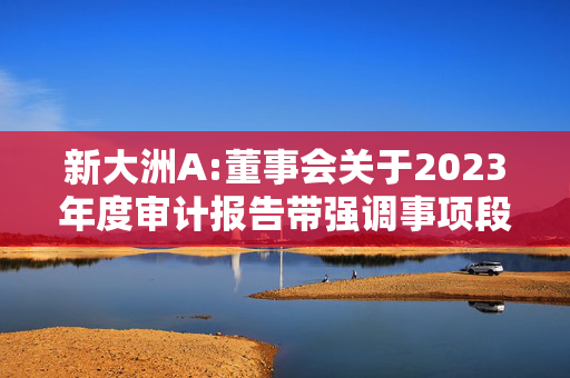 新大洲A:董事会关于2023年度审计报告带强调事项段的保留意见涉及事项影响已消除的专项说明