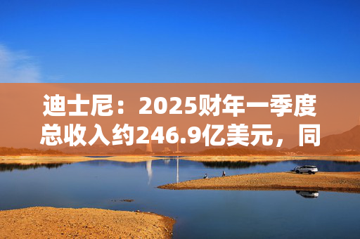 迪士尼：2025财年一季度总收入约246.9亿美元，同比增长5%