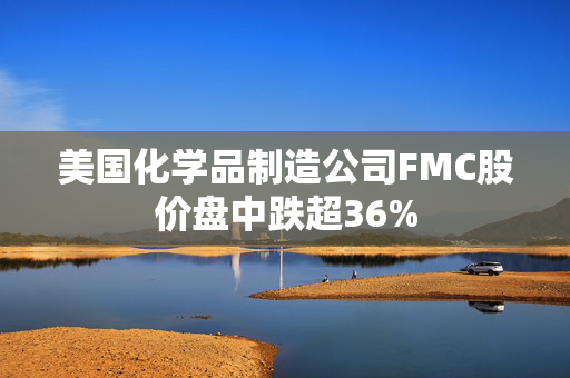 美国化学品制造公司FMC股价盘中跌超36%