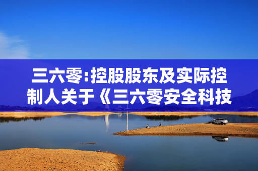 三六零:控股股东及实际控制人关于《三六零安全科技股份有限公司股票交易异常波动问询函》的回函