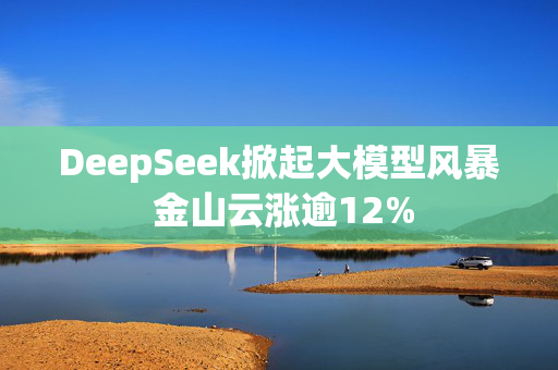 DeepSeek掀起大模型风暴 金山云涨逾12%