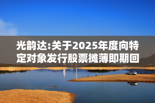 光韵达:关于2025年度向特定对象发行股票摊薄即期回报的风险提示及填补回报措施和相关主体承诺的公告