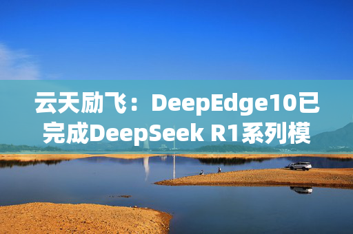 云天励飞：DeepEdge10已完成DeepSeek R1系列模型适配