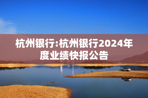 杭州银行:杭州银行2024年度业绩快报公告