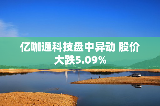 亿咖通科技盘中异动 股价大跌5.09%