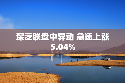 深泛联盘中异动 急速上涨5.04%