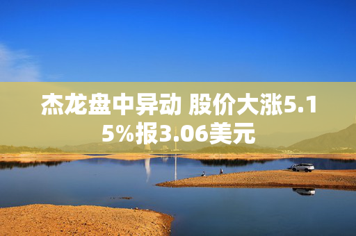 杰龙盘中异动 股价大涨5.15%报3.06美元