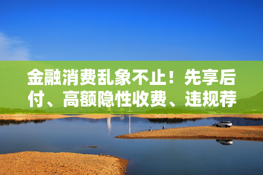 金融消费乱象不止！先享后付、高额隐性收费、违规荐股、恶意催收被点名