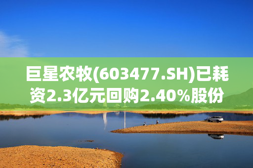 巨星农牧(603477.SH)已耗资2.3亿元回购2.40%股份