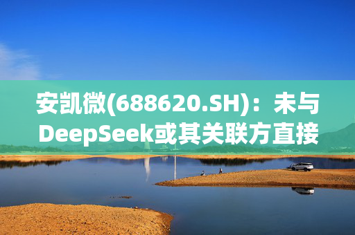 安凯微(688620.SH)：未与DeepSeek或其关联方直接开展任何实质性合作