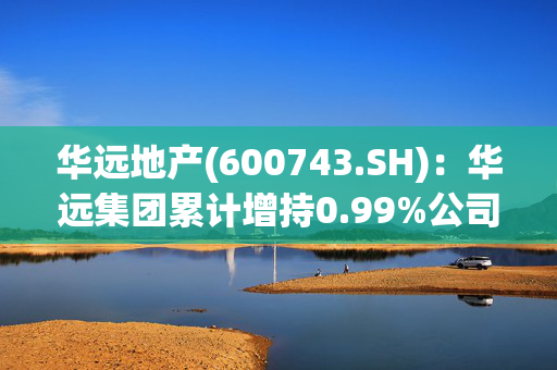 华远地产(600743.SH)：华远集团累计增持0.99%公司股份