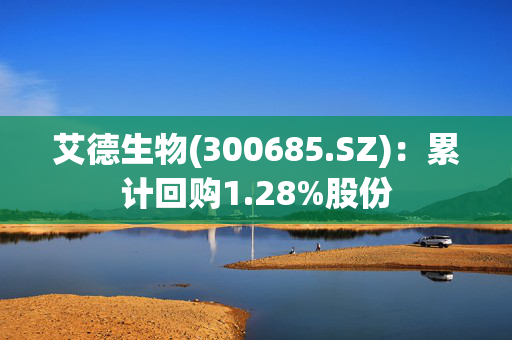 艾德生物(300685.SZ)：累计回购1.28%股份