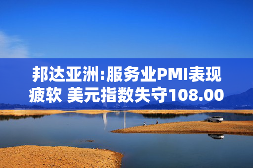 邦达亚洲:服务业PMI表现疲软 美元指数失守108.00关口