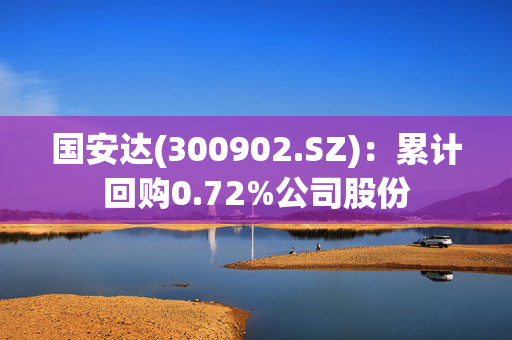 国安达(300902.SZ)：累计回购0.72%公司股份