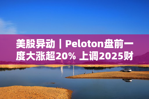 美股异动｜Peloton盘前一度大涨超20% 上调2025财年调整后Ebitda指引