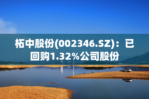 柘中股份(002346.SZ)：已回购1.32%公司股份