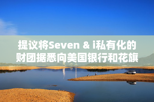 提议将Seven & i私有化的财团据悉向美国银行和花旗寻求融资