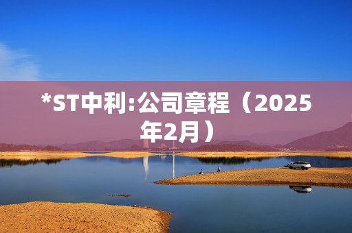 *ST中利:公司章程（2025年2月）