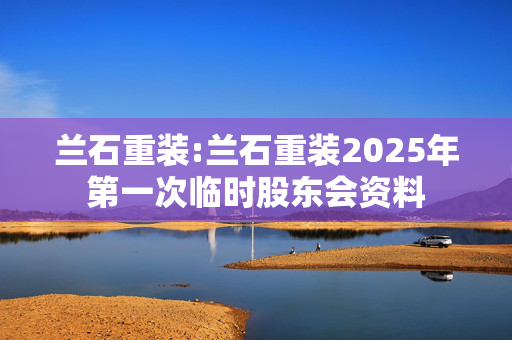 兰石重装:兰石重装2025年第一次临时股东会资料