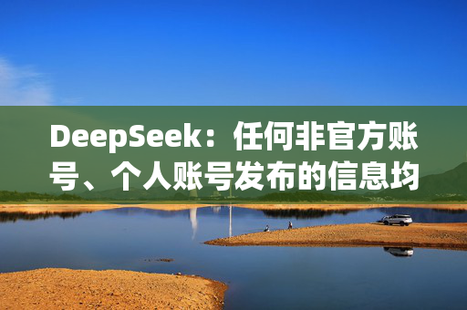 DeepSeek：任何非官方账号、个人账号发布的信息均不代表DeepSeek观点