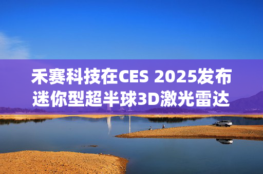 禾赛科技在CES 2025发布迷你型超半球3D激光雷达JT系列