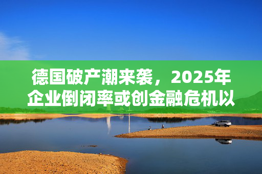 德国破产潮来袭，2025年企业倒闭率或创金融危机以来最高