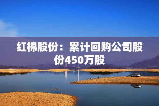 红棉股份：累计回购公司股份450万股