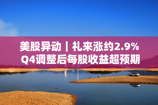 美股异动｜礼来涨约2.9% Q4调整后每股收益超预期