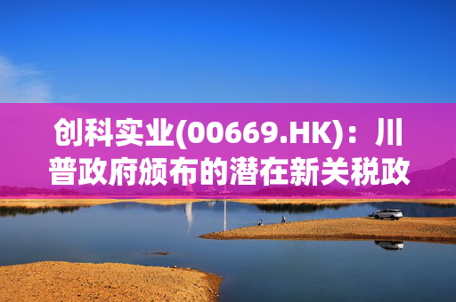 创科实业(00669.HK)：川普政府颁布的潜在新关税政策对公司业绩影响微不足道