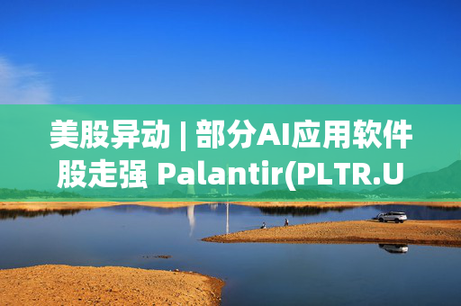 美股异动 | 部分AI应用软件股走强 Palantir(PLTR.US)股价续刷历史新高