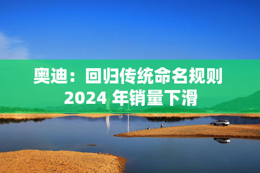 奥迪：回归传统命名规则 2024 年销量下滑