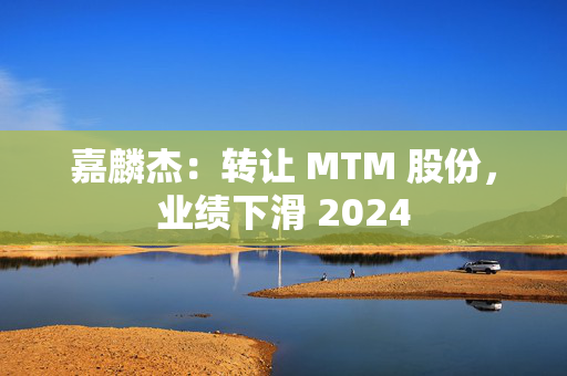 嘉麟杰：转让 MTM 股份，业绩下滑 2024