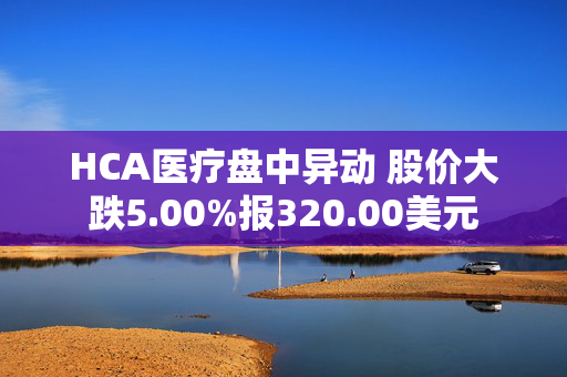 HCA医疗盘中异动 股价大跌5.00%报320.00美元