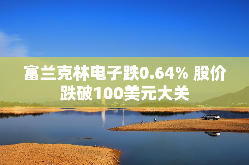 富兰克林电子跌0.64% 股价跌破100美元大关