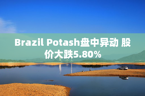 Brazil Potash盘中异动 股价大跌5.80%