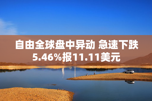 自由全球盘中异动 急速下跌5.46%报11.11美元