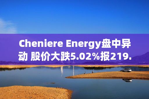 Cheniere Energy盘中异动 股价大跌5.02%报219.01美元