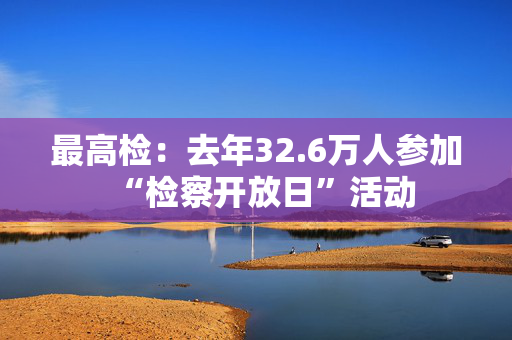 最高检：去年32.6万人参加“检察开放日”活动