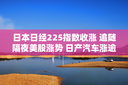 日本日经225指数收涨 追随隔夜美股涨势 日产汽车涨逾7%