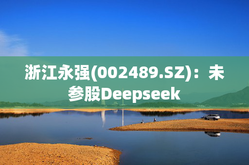 浙江永强(002489.SZ)：未参股Deepseek