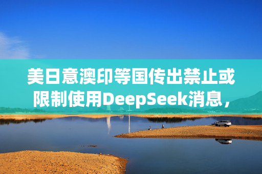 美日意澳印等国传出禁止或限制使用DeepSeek消息，中方回应