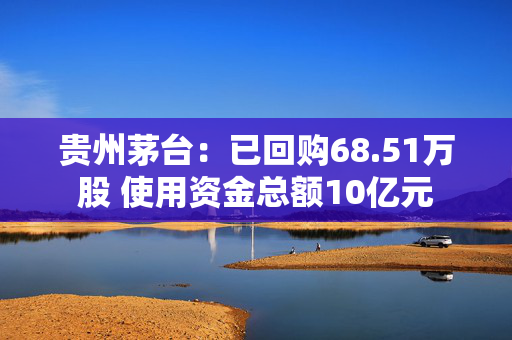 贵州茅台：已回购68.51万股 使用资金总额10亿元