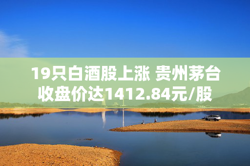 19只白酒股上涨 贵州茅台收盘价达1412.84元/股