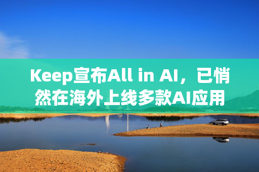 Keep宣布All in AI，已悄然在海外上线多款AI应用