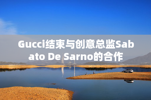 Gucci结束与创意总监Sabato De Sarno的合作