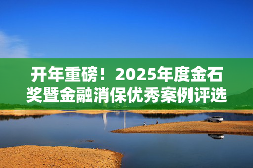 开年重磅！2025年度金石奖暨金融消保优秀案例评选活动正式开幕